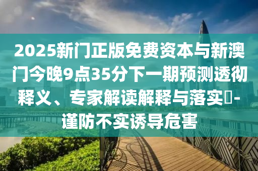 2025新门正版免费资本与新澳门今晚9点35分下一期预测透彻释义、专家解读解释与落实-谨防不实诱导危害